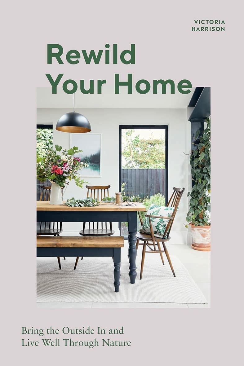 Rewild Your Home: Bring the Outside in and Live Well Through Nature