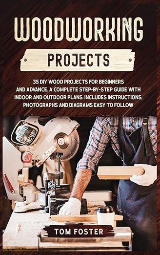 Woodworking Projects: 35 DIY Wood Projects for Beginners and Advance. A Complete Step-By-Step Guide With Indoor and Outdoor Plans. Includes Instructions, Photographs and Diagrams Easy to Follow