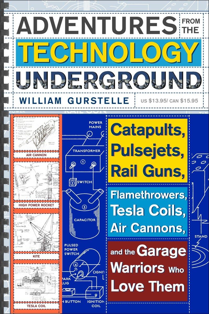 Adventures From the Technology Underground: Catapults, Pulsejets, Rail Guns, Flamethrowers, Tesla Coils, Air Cannons, and the Garage Warriors Who Love Them