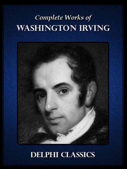 The Complete Works of Washington Irving: Short Stories, Historical Works, Plays, Poems and Autobiographical Writings (Illustrated Edition): The Entire Opus of the Prolific American Writer, Biographer and Historian, Including the Legend of Sleepy Hollow...
