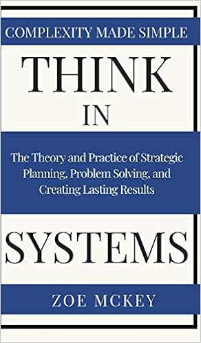 Think in Systems: The Theory and Practice of Strategic Planning, Problem Solving, and Creating Lasting Results - Complexity Made Simple
