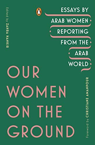 Our Women on the Ground: Essays by Arab Women Reporting From the Arab World