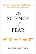 The Science of Fear: Why We Fear the Things We Shouldn't-- and Put Ourselves in Greater Danger