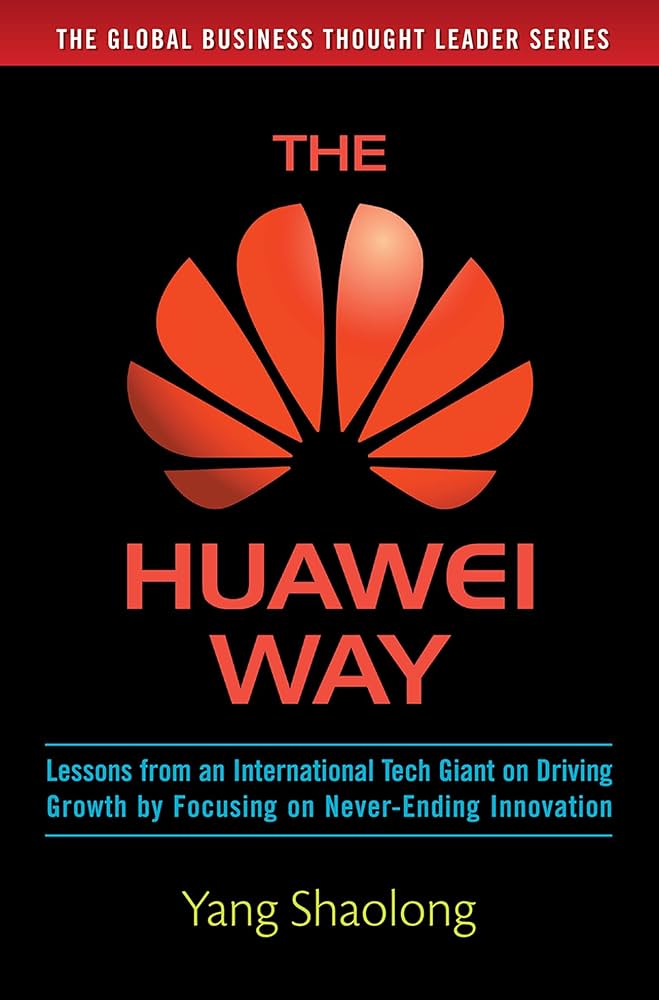 The Huawei Way: Lessons From an International Tech Giant on Driving Growth by Focusing on Never-Ending Innovation