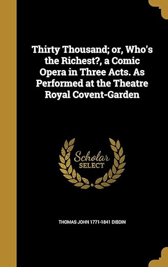 Thirty Thousand; Or, Who's the Richest?, a Comic Opera in Three Acts. As Performed at the Theatre Royal Covent-Garden