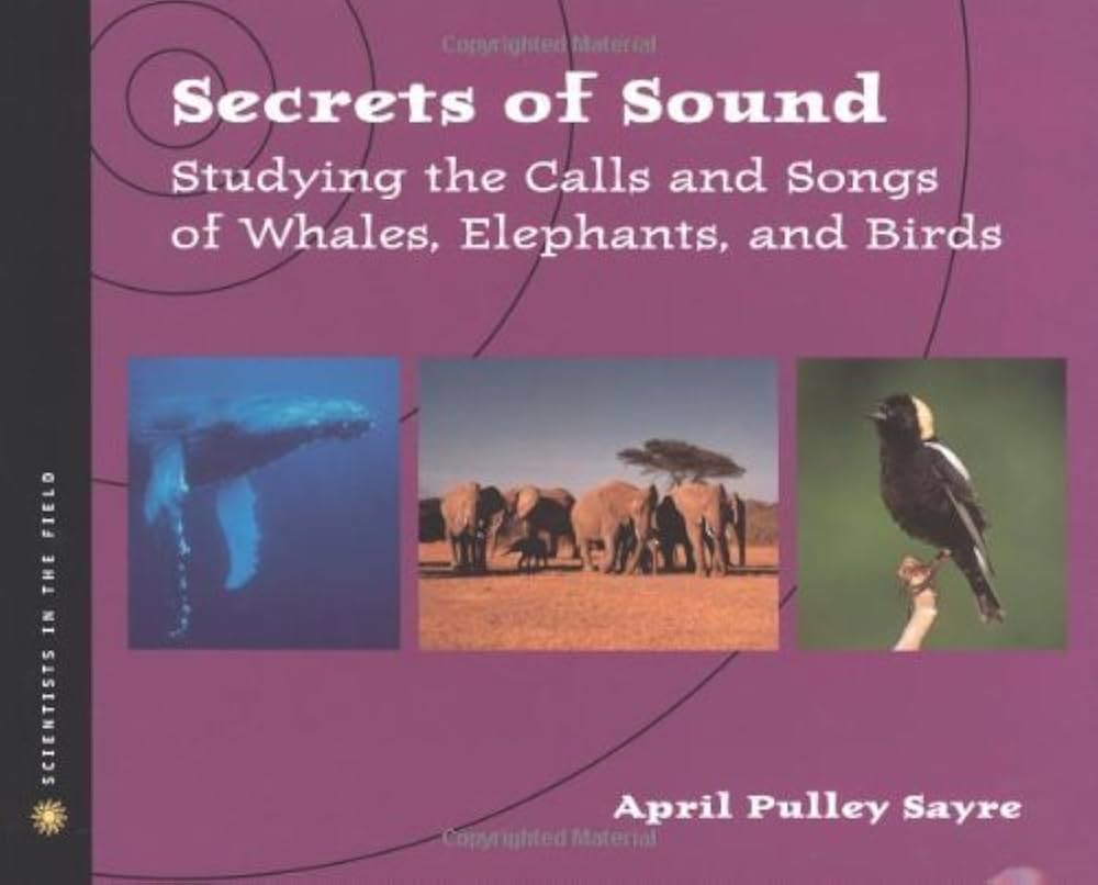 Secrets of Sound: Studying the Calls and Songs of Whales, Elephants, and Birds