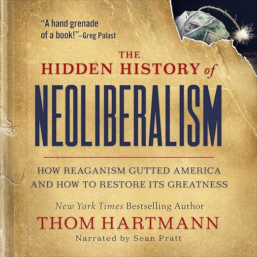 The Hidden History of Neoliberalism: How Reaganism Gutted America and How to Restore Its Greatness