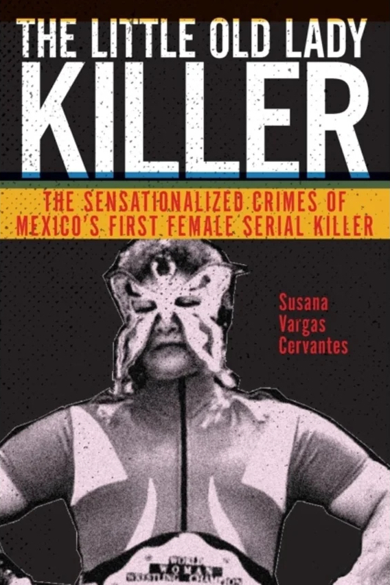 The Little Old Lady Killer: The Sensationalized Crimes of Mexico’s First Female Serial Killer