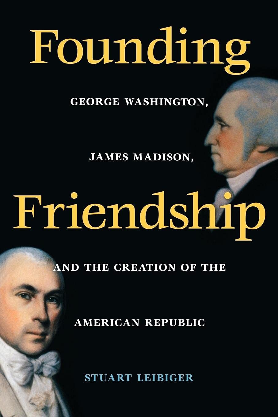 Founding Friendship: George Washington, James Madison, and the Creation of the American Republic