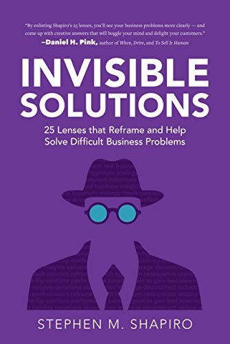 Invisible Solutions: 25 Lenses That Reframe and Help Solve Difficult Business Problems