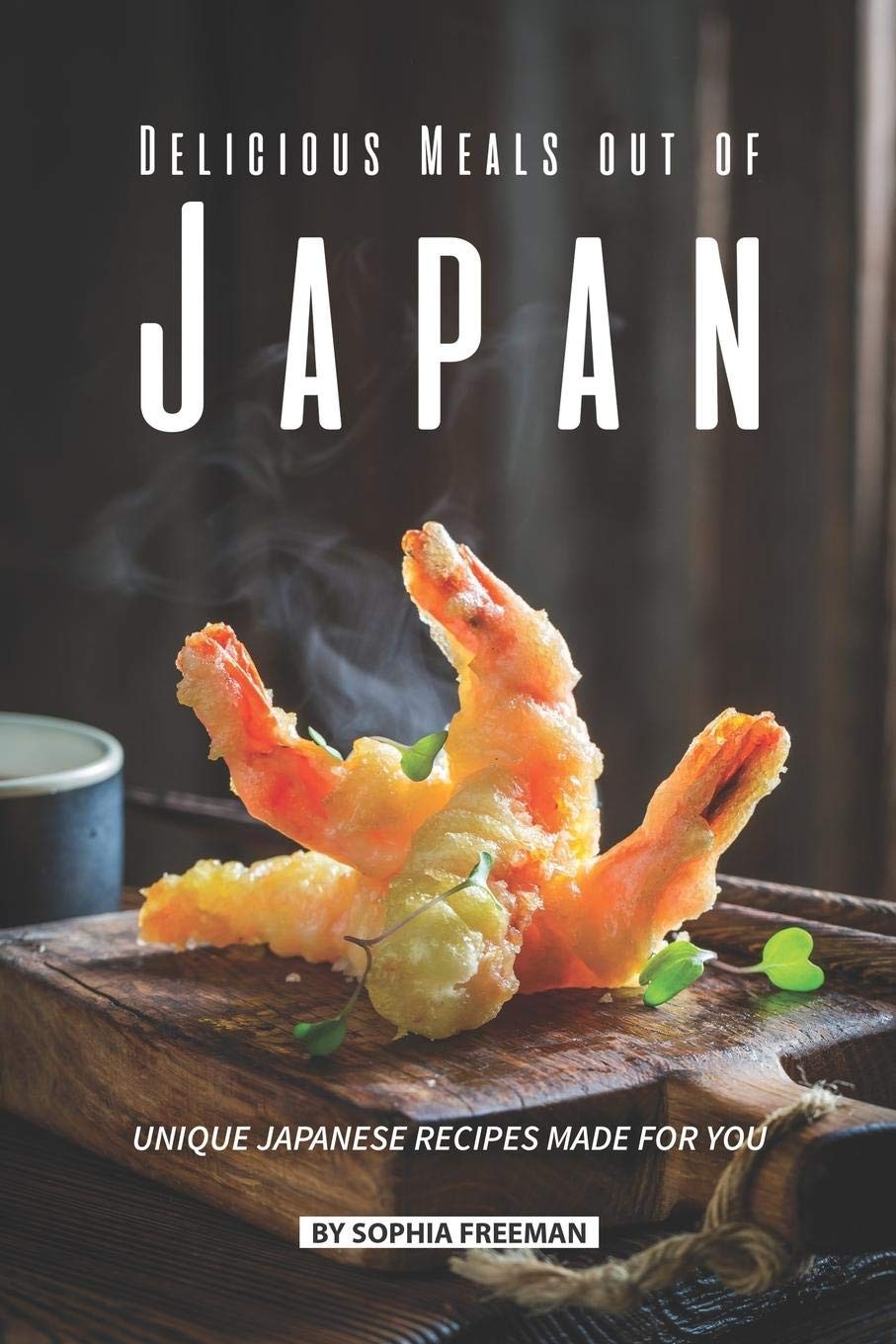 Delicious Meals Out of Japan: Unique Japanese Recipes Made for You