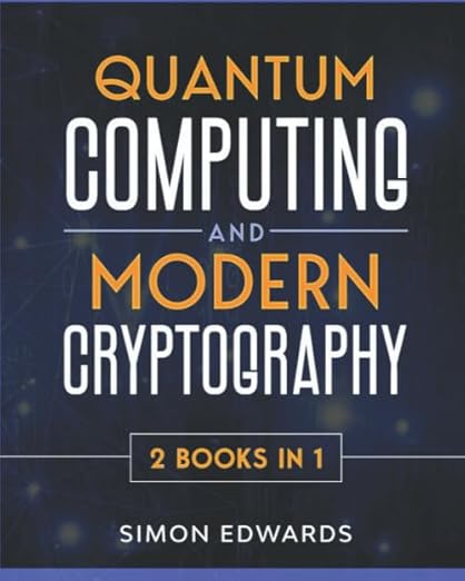 Quantum Computing and Modern Cryptography 2 Books in 1: A Complete Guide. Discover History, Features, Developments and Applications of New Quantum Computers and Secrets of Modern Cryptography