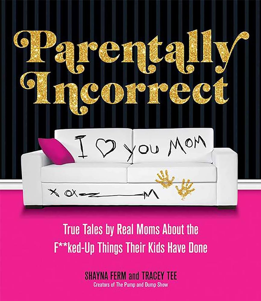 Parentally Incorrect: True Tales by Real Moms About the F**ked-Up Things Their Kids Have Done