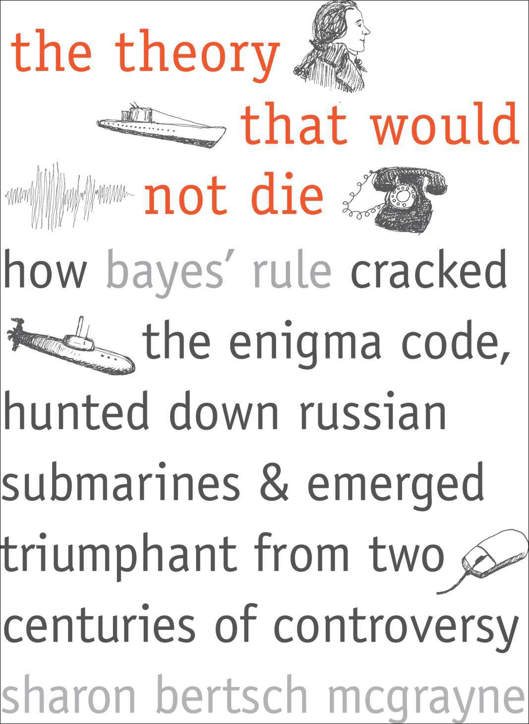 The Theory That Would Not Die: How Bayes' Rule Cracked the Enigma Code, Hunted Down Russian Submarines, and Emerged Triumphant From Two Centuries of Controversy