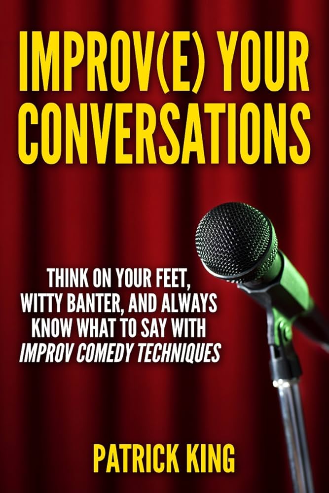 Improve Your Conversations: Think on Your Feet, Witty Banter, and Always Know What to Say With Improv Comedy Techniques (2nd Edition)