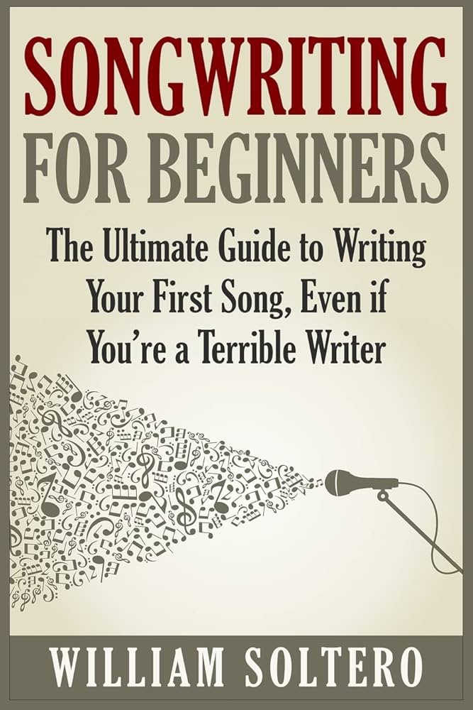 Songwriting for Beginners: The Ultimate Guide to Writing Your First Song, Even if You're a Terrible Writer
